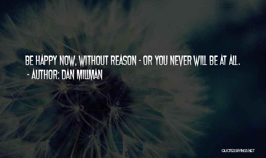 Dan Millman Quotes: Be Happy Now, Without Reason - Or You Never Will Be At All.