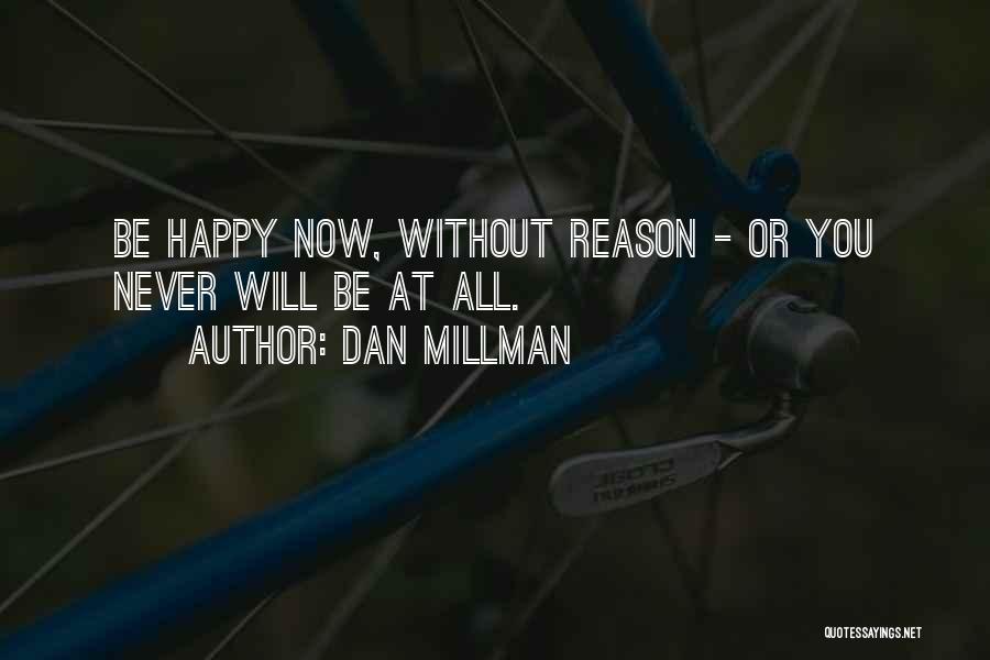 Dan Millman Quotes: Be Happy Now, Without Reason - Or You Never Will Be At All.