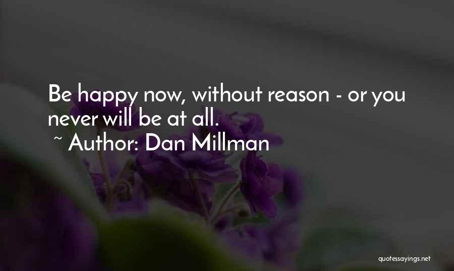 Dan Millman Quotes: Be Happy Now, Without Reason - Or You Never Will Be At All.