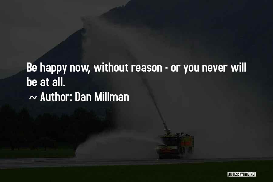 Dan Millman Quotes: Be Happy Now, Without Reason - Or You Never Will Be At All.