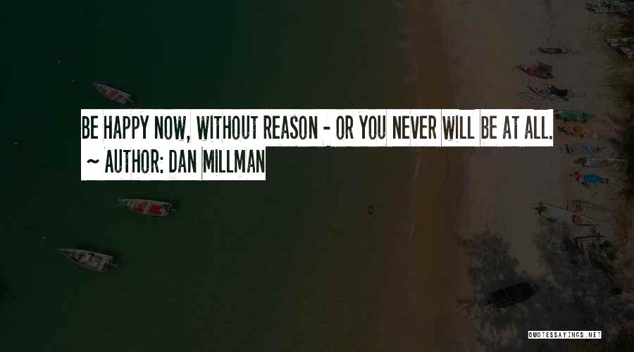 Dan Millman Quotes: Be Happy Now, Without Reason - Or You Never Will Be At All.