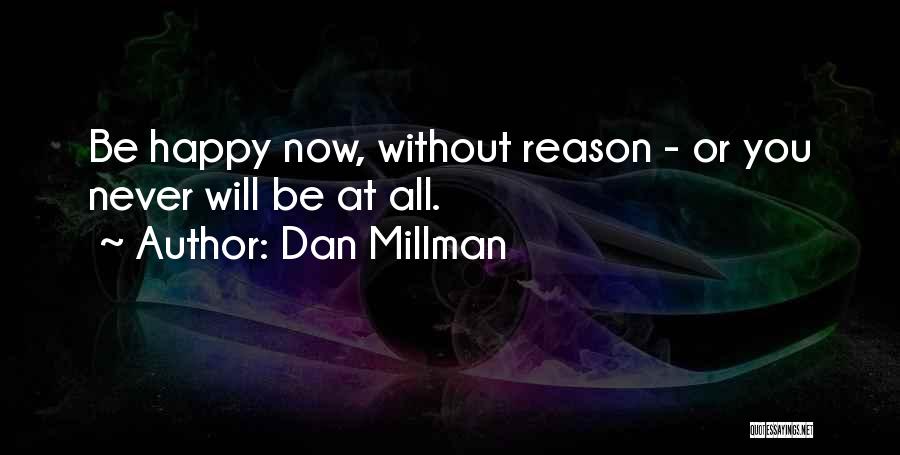 Dan Millman Quotes: Be Happy Now, Without Reason - Or You Never Will Be At All.