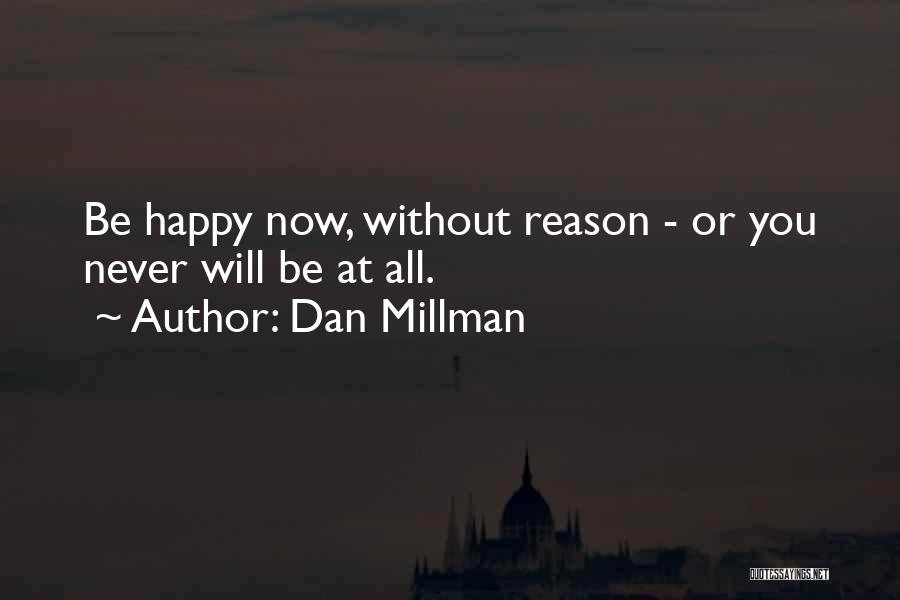 Dan Millman Quotes: Be Happy Now, Without Reason - Or You Never Will Be At All.