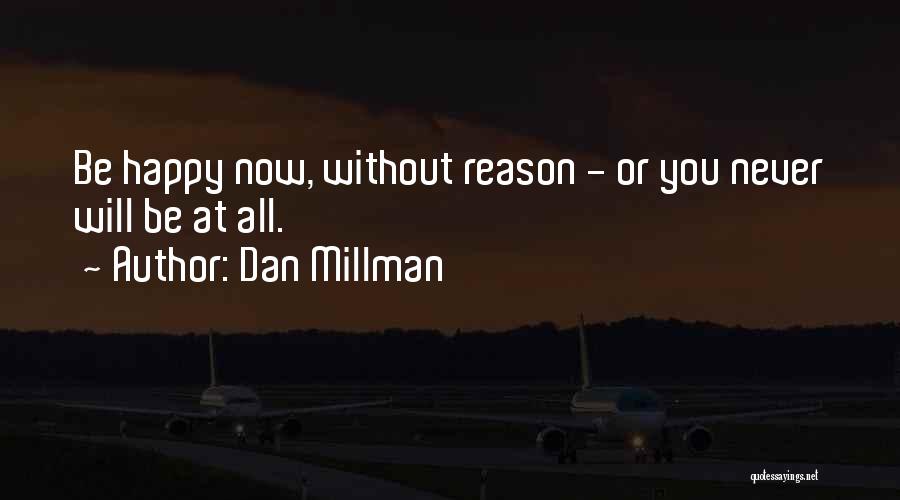 Dan Millman Quotes: Be Happy Now, Without Reason - Or You Never Will Be At All.