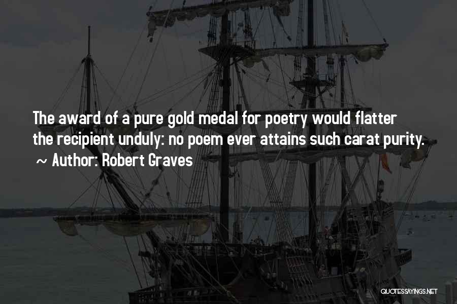 Robert Graves Quotes: The Award Of A Pure Gold Medal For Poetry Would Flatter The Recipient Unduly: No Poem Ever Attains Such Carat