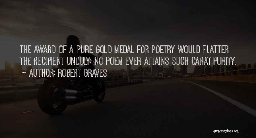 Robert Graves Quotes: The Award Of A Pure Gold Medal For Poetry Would Flatter The Recipient Unduly: No Poem Ever Attains Such Carat