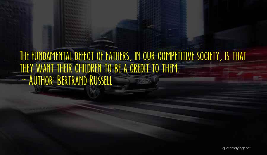 Bertrand Russell Quotes: The Fundamental Defect Of Fathers, In Our Competitive Society, Is That They Want Their Children To Be A Credit To