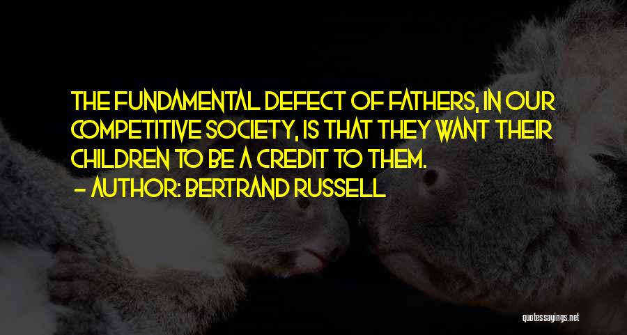 Bertrand Russell Quotes: The Fundamental Defect Of Fathers, In Our Competitive Society, Is That They Want Their Children To Be A Credit To