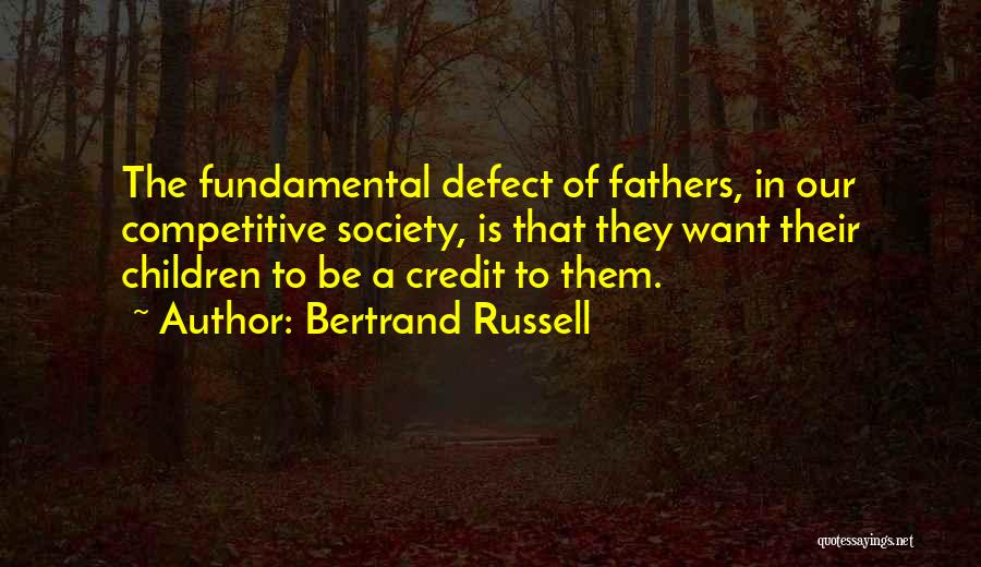 Bertrand Russell Quotes: The Fundamental Defect Of Fathers, In Our Competitive Society, Is That They Want Their Children To Be A Credit To