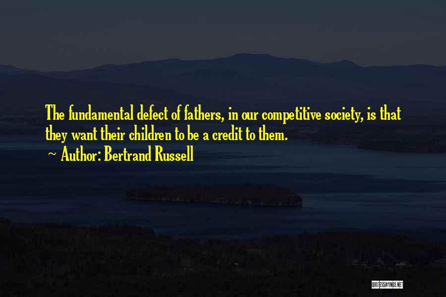 Bertrand Russell Quotes: The Fundamental Defect Of Fathers, In Our Competitive Society, Is That They Want Their Children To Be A Credit To