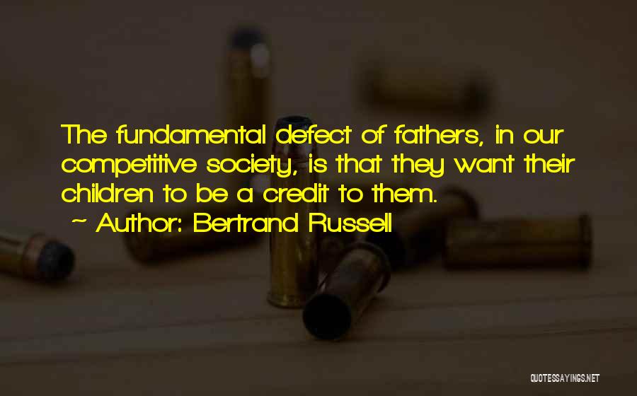 Bertrand Russell Quotes: The Fundamental Defect Of Fathers, In Our Competitive Society, Is That They Want Their Children To Be A Credit To