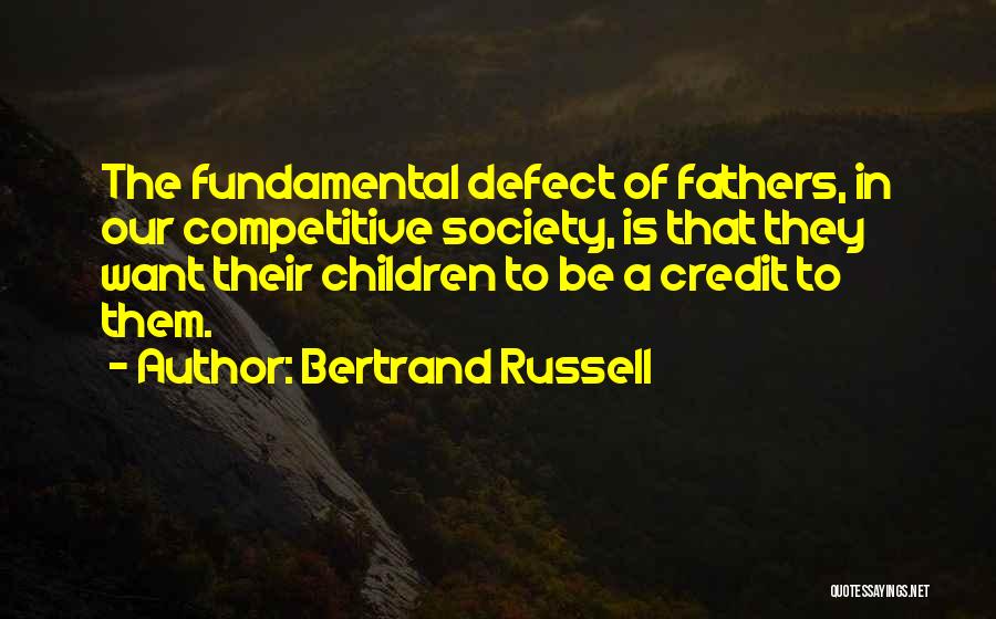Bertrand Russell Quotes: The Fundamental Defect Of Fathers, In Our Competitive Society, Is That They Want Their Children To Be A Credit To