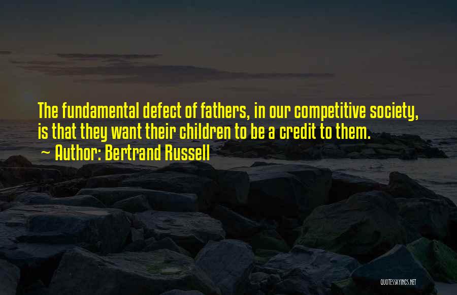 Bertrand Russell Quotes: The Fundamental Defect Of Fathers, In Our Competitive Society, Is That They Want Their Children To Be A Credit To
