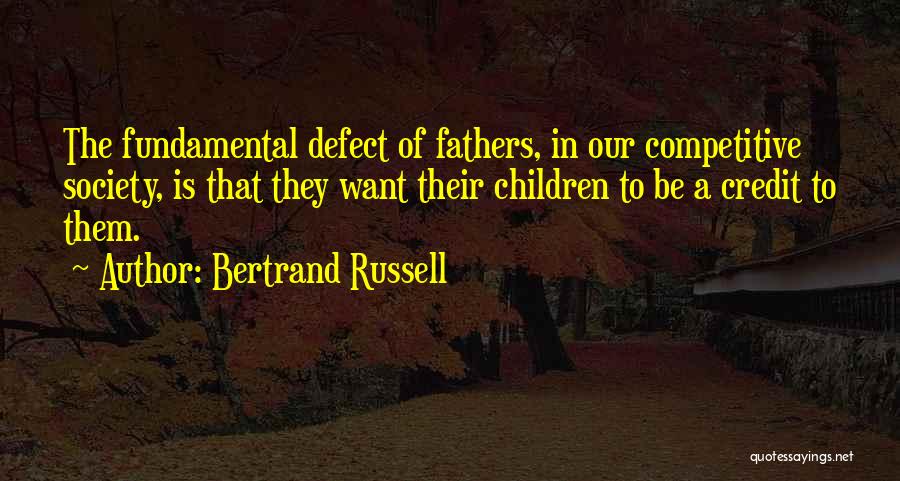 Bertrand Russell Quotes: The Fundamental Defect Of Fathers, In Our Competitive Society, Is That They Want Their Children To Be A Credit To