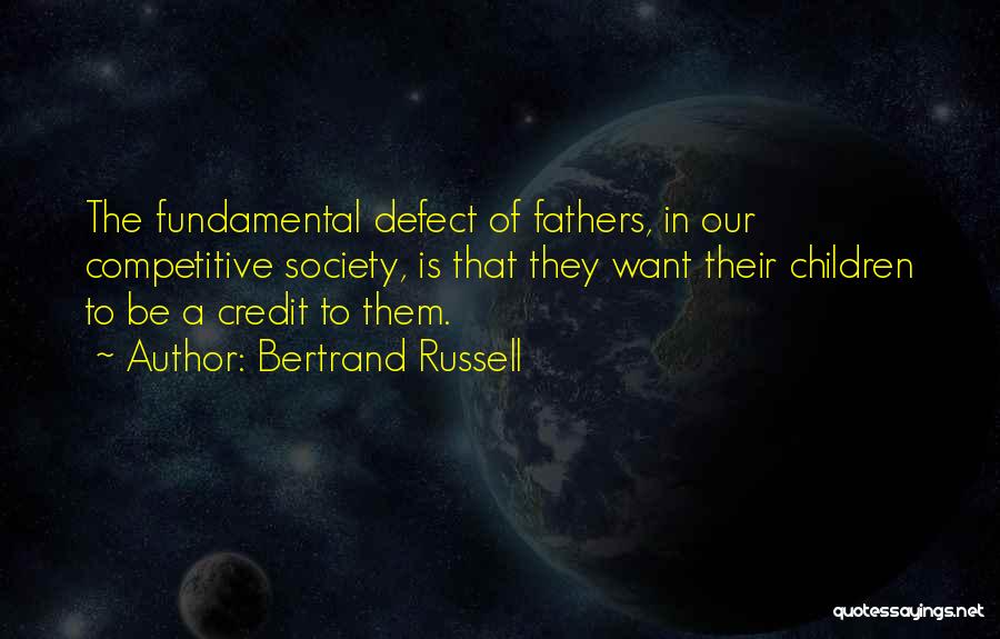 Bertrand Russell Quotes: The Fundamental Defect Of Fathers, In Our Competitive Society, Is That They Want Their Children To Be A Credit To