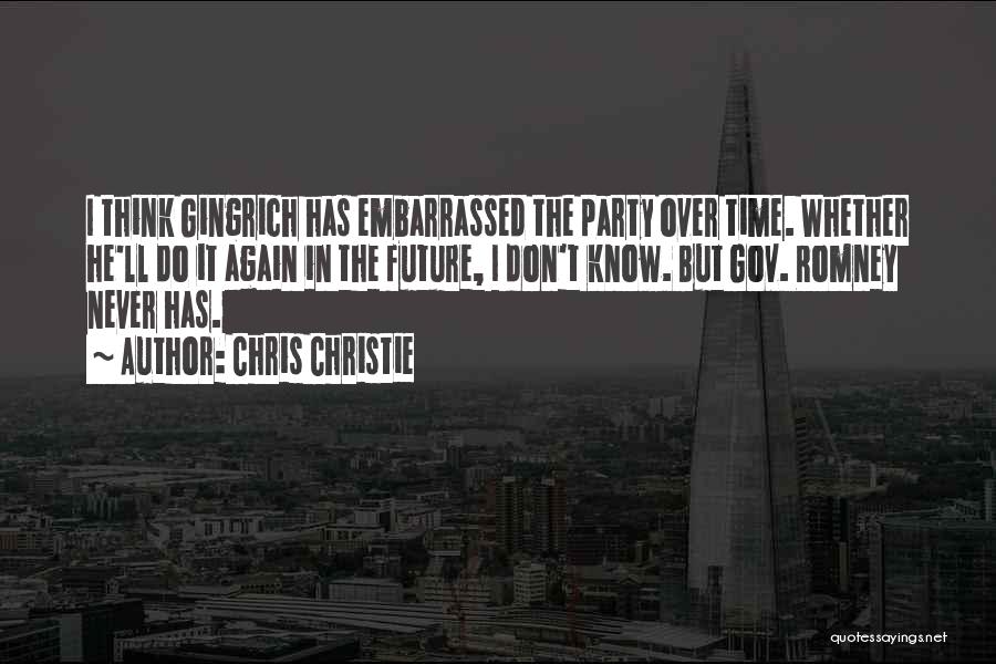 Chris Christie Quotes: I Think Gingrich Has Embarrassed The Party Over Time. Whether He'll Do It Again In The Future, I Don't Know.