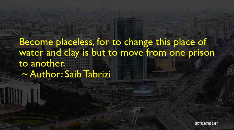 Saib Tabrizi Quotes: Become Placeless, For To Change This Place Of Water And Clay Is But To Move From One Prison To Another.