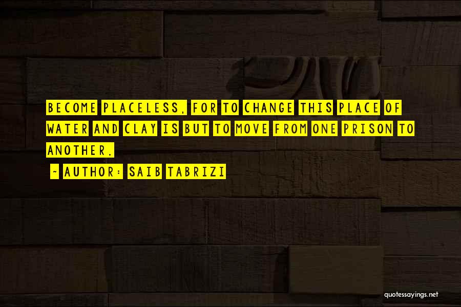 Saib Tabrizi Quotes: Become Placeless, For To Change This Place Of Water And Clay Is But To Move From One Prison To Another.