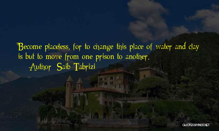 Saib Tabrizi Quotes: Become Placeless, For To Change This Place Of Water And Clay Is But To Move From One Prison To Another.