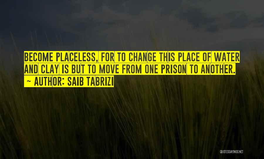 Saib Tabrizi Quotes: Become Placeless, For To Change This Place Of Water And Clay Is But To Move From One Prison To Another.