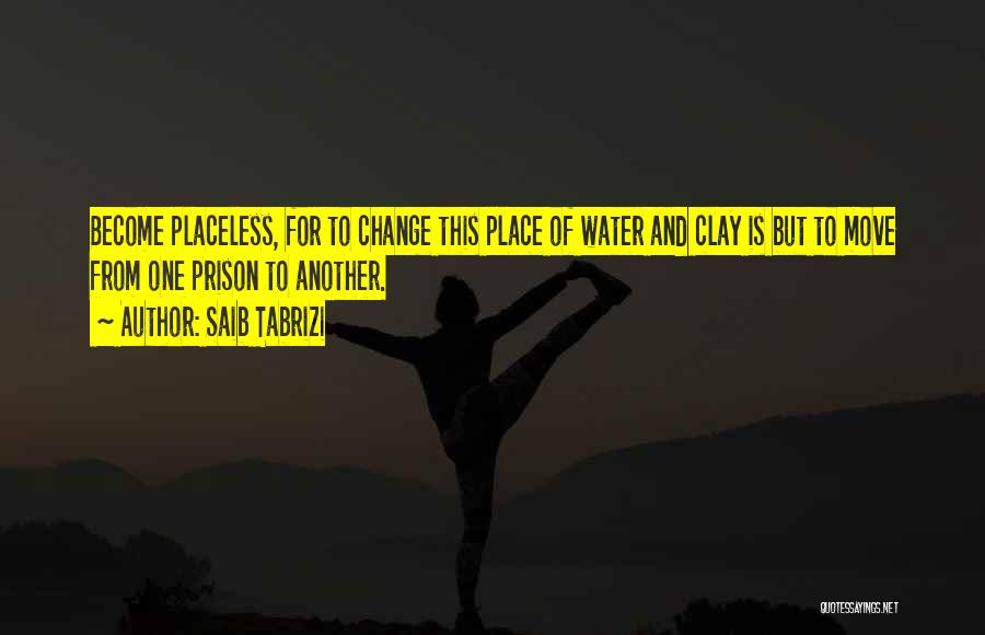 Saib Tabrizi Quotes: Become Placeless, For To Change This Place Of Water And Clay Is But To Move From One Prison To Another.