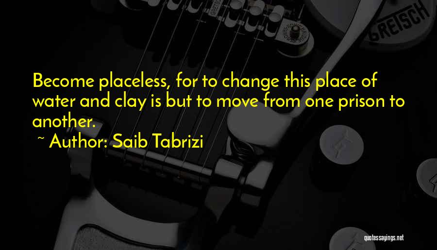 Saib Tabrizi Quotes: Become Placeless, For To Change This Place Of Water And Clay Is But To Move From One Prison To Another.