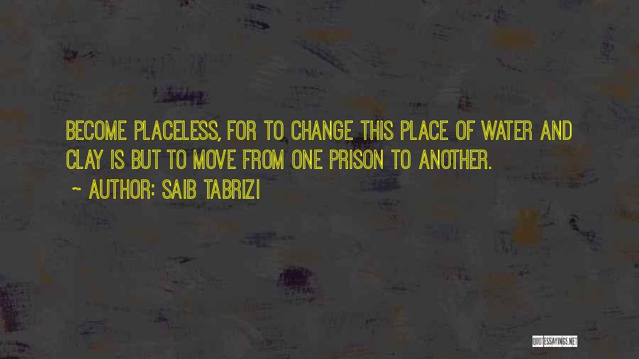 Saib Tabrizi Quotes: Become Placeless, For To Change This Place Of Water And Clay Is But To Move From One Prison To Another.