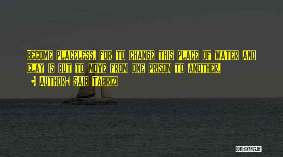 Saib Tabrizi Quotes: Become Placeless, For To Change This Place Of Water And Clay Is But To Move From One Prison To Another.