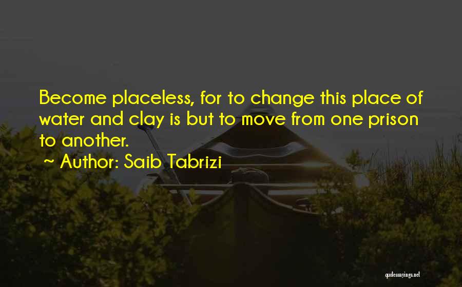 Saib Tabrizi Quotes: Become Placeless, For To Change This Place Of Water And Clay Is But To Move From One Prison To Another.