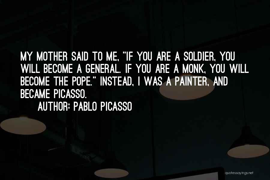Pablo Picasso Quotes: My Mother Said To Me, If You Are A Soldier, You Will Become A General. If You Are A Monk,
