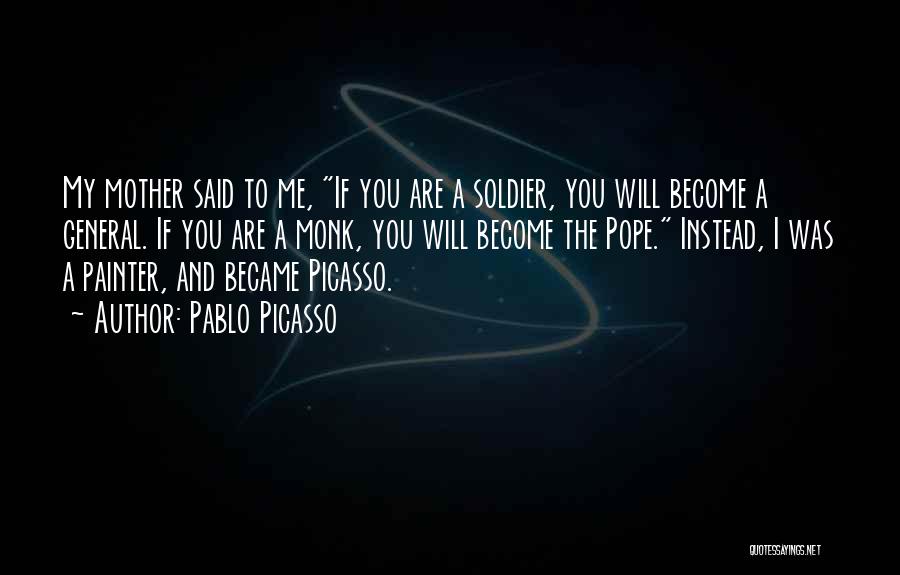 Pablo Picasso Quotes: My Mother Said To Me, If You Are A Soldier, You Will Become A General. If You Are A Monk,