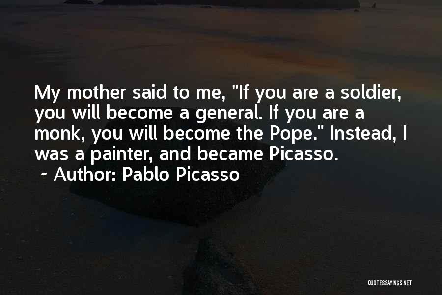 Pablo Picasso Quotes: My Mother Said To Me, If You Are A Soldier, You Will Become A General. If You Are A Monk,