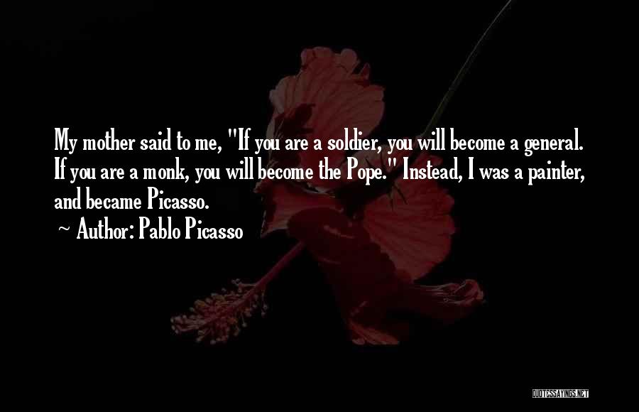 Pablo Picasso Quotes: My Mother Said To Me, If You Are A Soldier, You Will Become A General. If You Are A Monk,