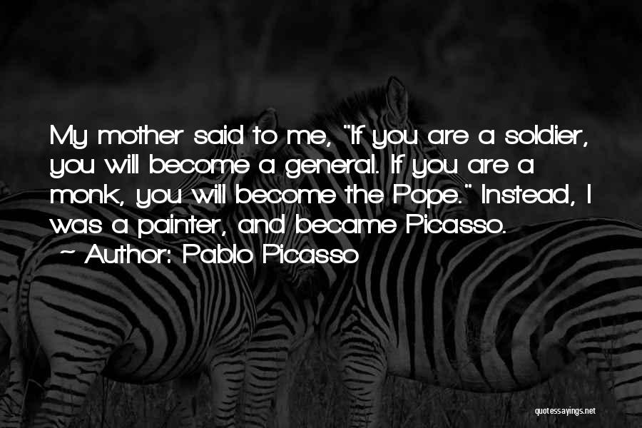 Pablo Picasso Quotes: My Mother Said To Me, If You Are A Soldier, You Will Become A General. If You Are A Monk,