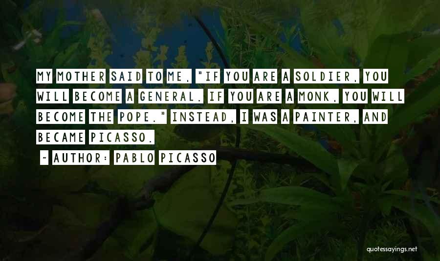 Pablo Picasso Quotes: My Mother Said To Me, If You Are A Soldier, You Will Become A General. If You Are A Monk,