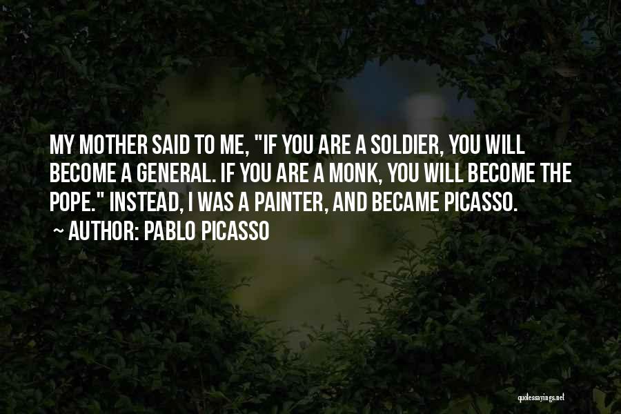 Pablo Picasso Quotes: My Mother Said To Me, If You Are A Soldier, You Will Become A General. If You Are A Monk,