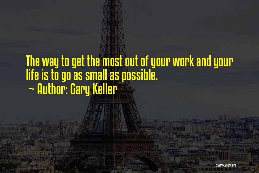 Gary Keller Quotes: The Way To Get The Most Out Of Your Work And Your Life Is To Go As Small As Possible.