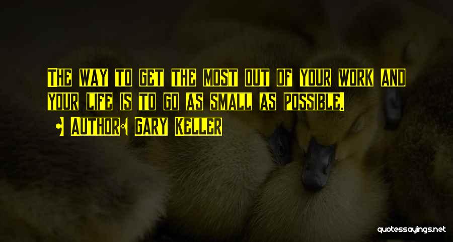 Gary Keller Quotes: The Way To Get The Most Out Of Your Work And Your Life Is To Go As Small As Possible.