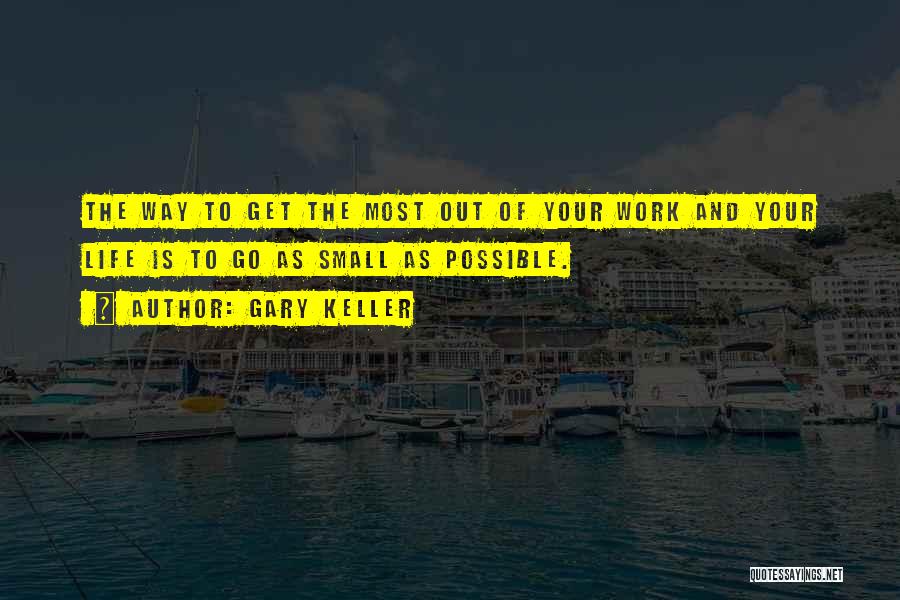 Gary Keller Quotes: The Way To Get The Most Out Of Your Work And Your Life Is To Go As Small As Possible.