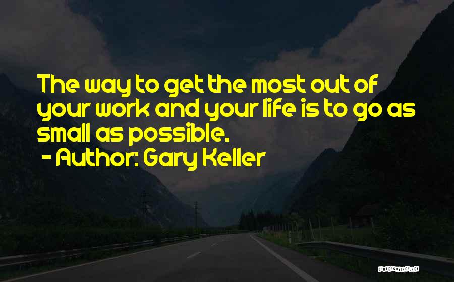 Gary Keller Quotes: The Way To Get The Most Out Of Your Work And Your Life Is To Go As Small As Possible.