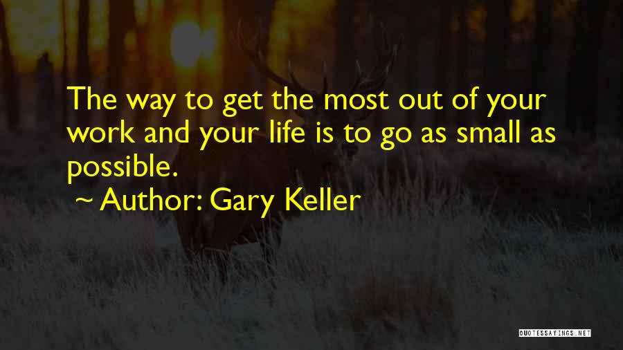 Gary Keller Quotes: The Way To Get The Most Out Of Your Work And Your Life Is To Go As Small As Possible.