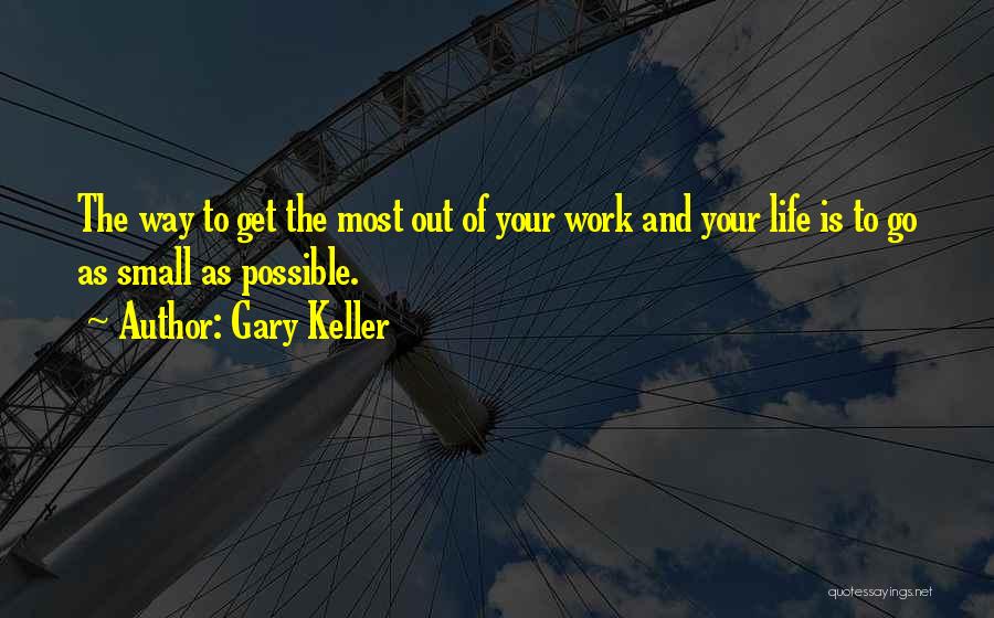 Gary Keller Quotes: The Way To Get The Most Out Of Your Work And Your Life Is To Go As Small As Possible.