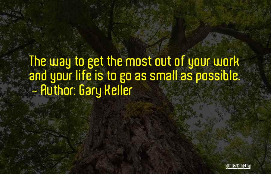 Gary Keller Quotes: The Way To Get The Most Out Of Your Work And Your Life Is To Go As Small As Possible.