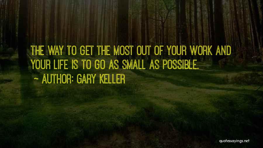 Gary Keller Quotes: The Way To Get The Most Out Of Your Work And Your Life Is To Go As Small As Possible.