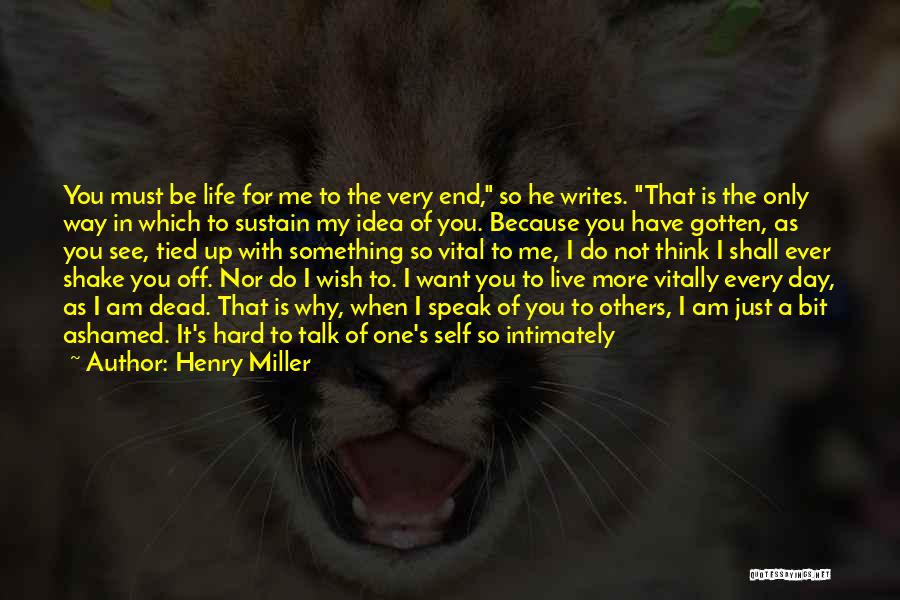 Henry Miller Quotes: You Must Be Life For Me To The Very End, So He Writes. That Is The Only Way In Which