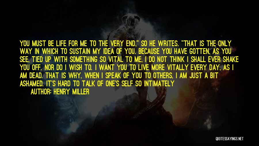 Henry Miller Quotes: You Must Be Life For Me To The Very End, So He Writes. That Is The Only Way In Which