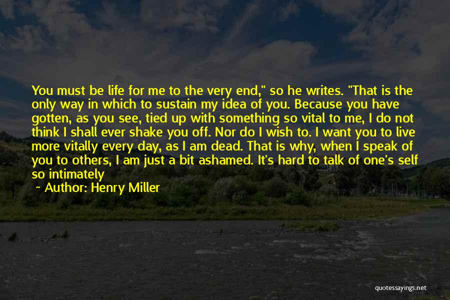 Henry Miller Quotes: You Must Be Life For Me To The Very End, So He Writes. That Is The Only Way In Which