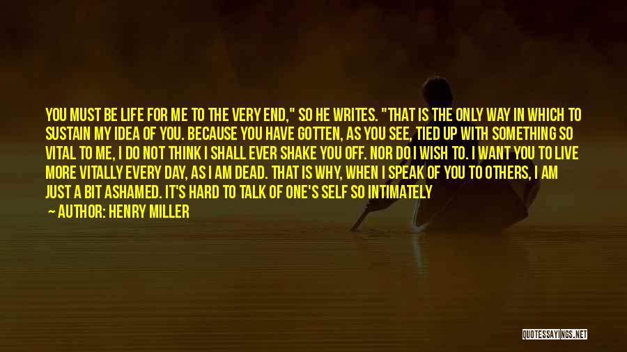 Henry Miller Quotes: You Must Be Life For Me To The Very End, So He Writes. That Is The Only Way In Which