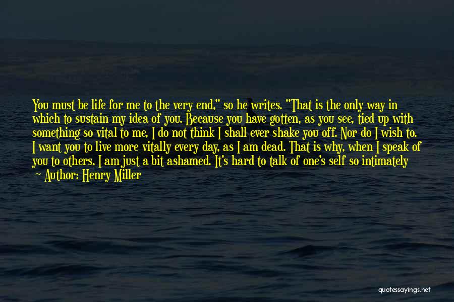 Henry Miller Quotes: You Must Be Life For Me To The Very End, So He Writes. That Is The Only Way In Which