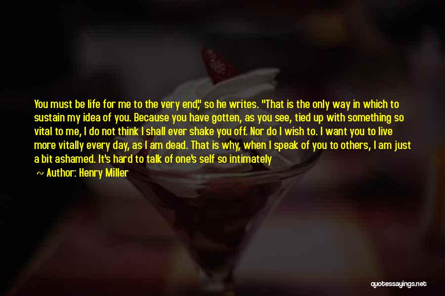 Henry Miller Quotes: You Must Be Life For Me To The Very End, So He Writes. That Is The Only Way In Which